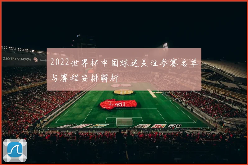 2022世界杯中国球迷关注参赛名单与赛程安排解析