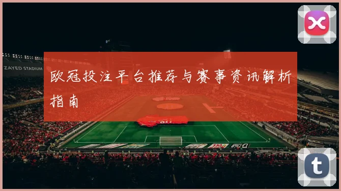 欧冠投注平台推荐与赛事资讯解析指南