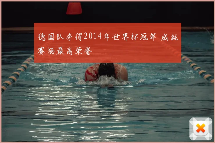 德国队夺得2014年世界杯冠军 成就赛场最高荣誉