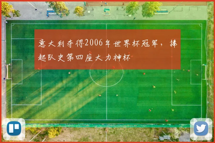 意大利夺得2006年世界杯冠军,捧起队史第四座大力神杯
