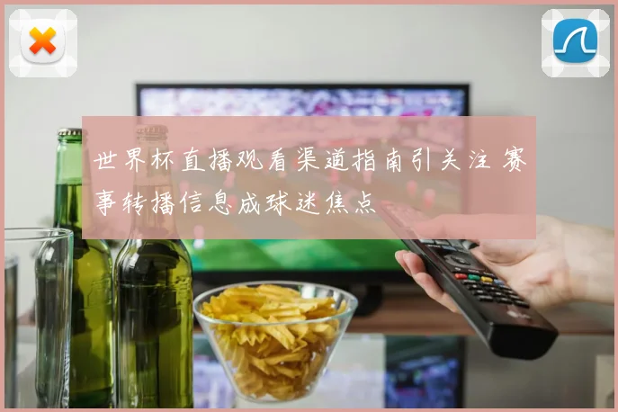 世界杯直播观看渠道指南引关注 赛事转播信息成球迷焦点