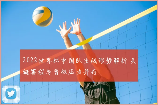 2022世界杯中国队出线形势解析 关键赛程与晋级压力并存