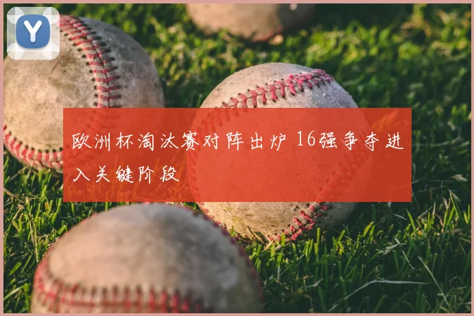 欧洲杯淘汰赛对阵出炉 16强争夺进入关键阶段