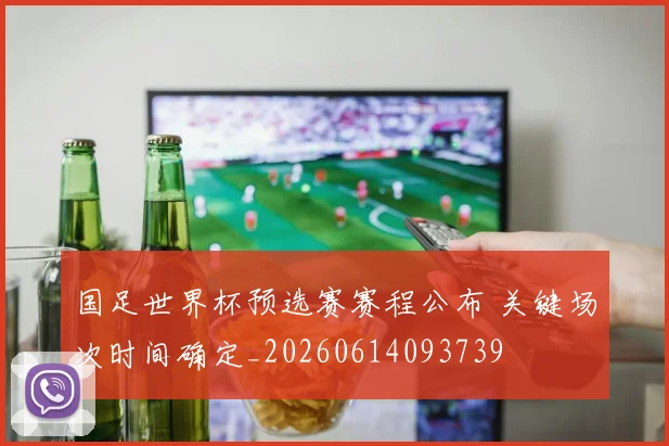国足世界杯预选赛赛程公布 关键场次时间确定_20260614093739