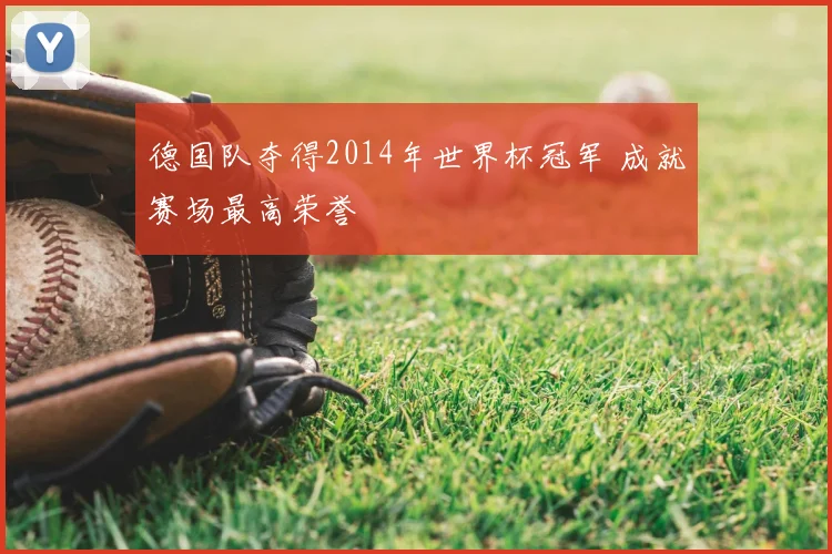 德国队夺得2014年世界杯冠军 成就赛场最高荣誉