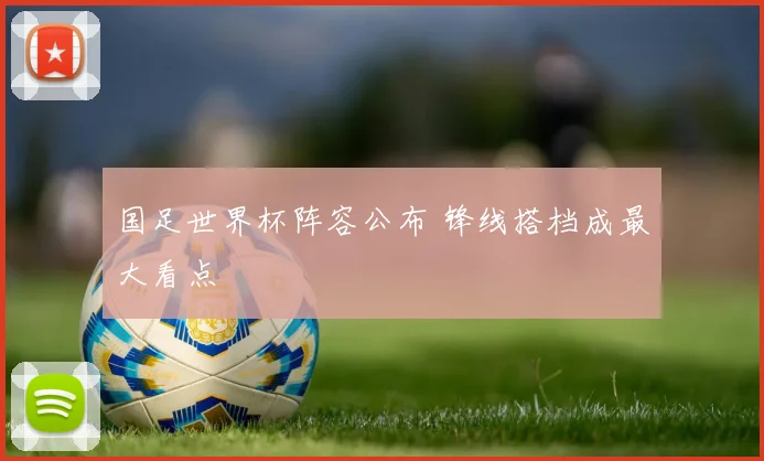 国足世界杯阵容公布 锋线搭档成最大看点