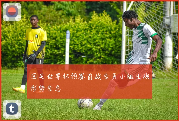 国足世界杯预赛首战告负小组出线形势告急