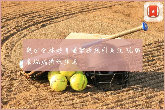 奥运会林妙可唱歌视频引关注 现场表现成热议焦点
