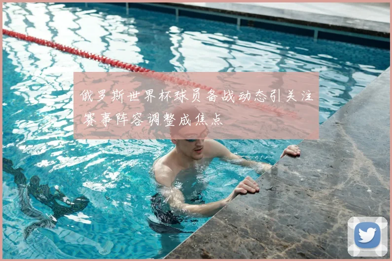 俄罗斯世界杯球员备战动态引关注 赛事阵容调整成焦点