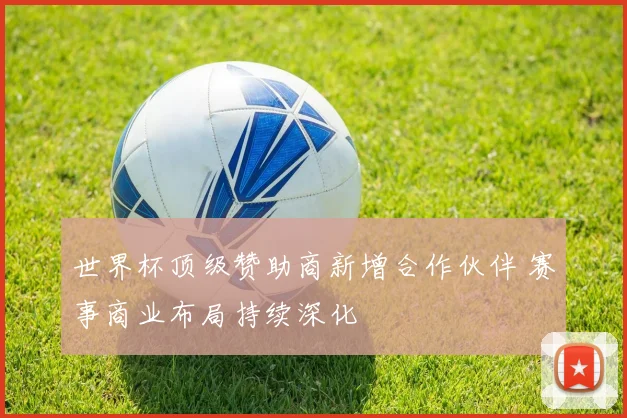 世界杯顶级赞助商新增合作伙伴 赛事商业布局持续深化