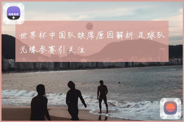 世界杯中国队缺席原因解析 足球队无缘参赛引关注