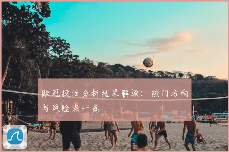 欧冠投注分析结果解读:热门方向与风险点一览
