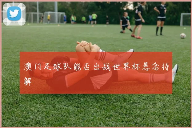 澳门足球队能否出战世界杯悬念待解