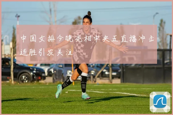 中国女排今晚亮相中央五直播冲击连胜引发关注