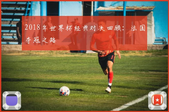 2018年世界杯经典对决回顾：法国夺冠之路