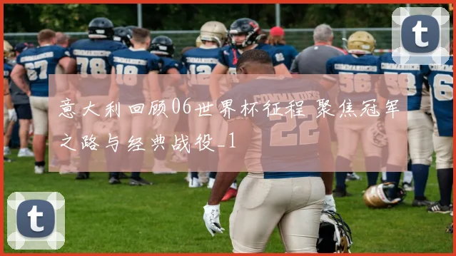 意大利回顾06世界杯征程 聚焦冠军之路与经典战役_1